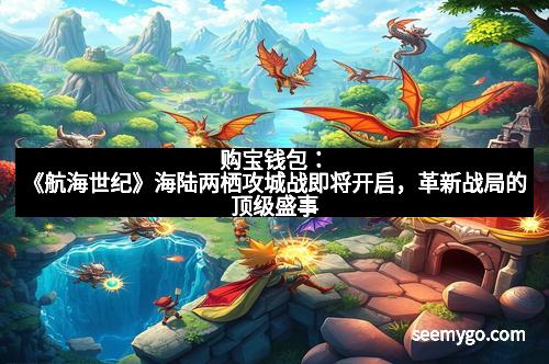 购宝钱包：《航海世纪》海陆两栖攻城战即将开启，革新战局的顶级盛事