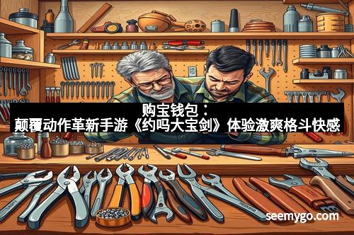 购宝钱包：颠覆动作革新手游《约吗大宝剑》体验激爽格斗快感