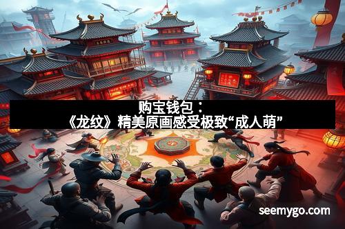购宝钱包：《龙纹》精美原画感受极致“成人萌”